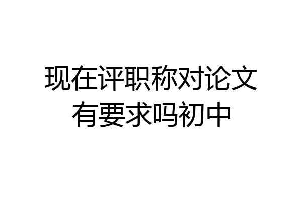 现在评职称对论文有要求吗初中