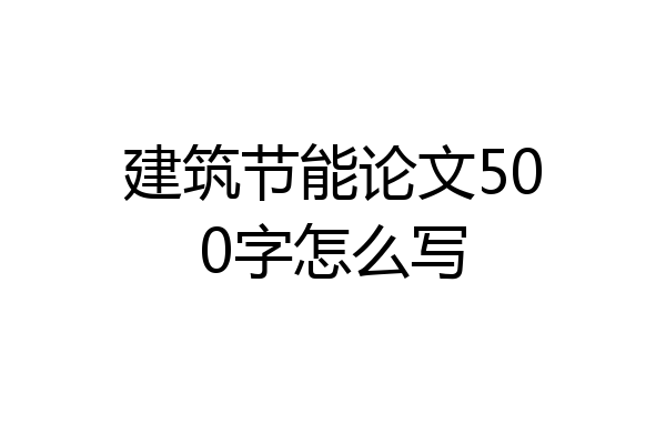 建筑节能论文500字怎么写