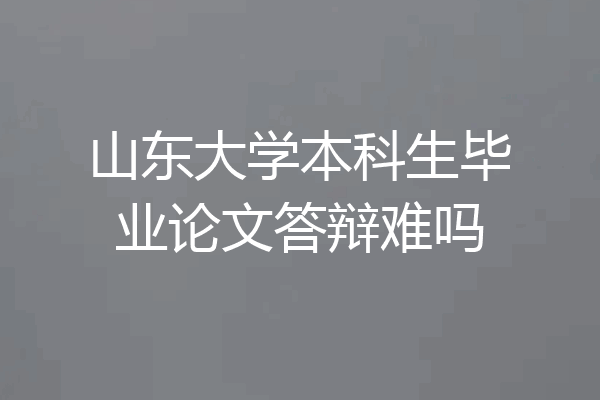 山东大学本科生毕业论文答辩难吗