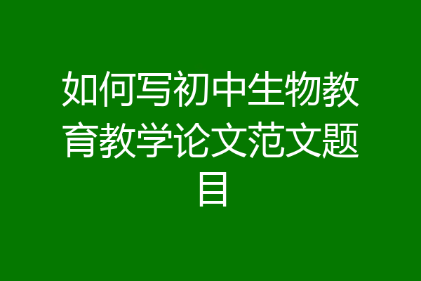 如何写初中生物教育教学论文范文题目