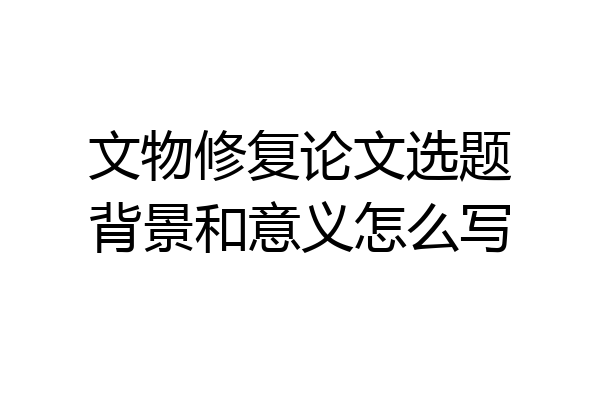 文物修复论文选题背景和意义怎么写
