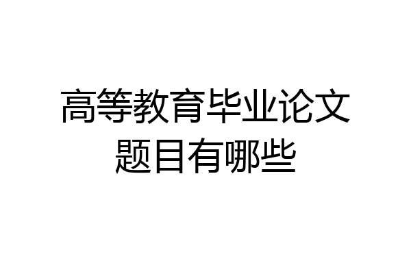高等教育毕业论文题目有哪些