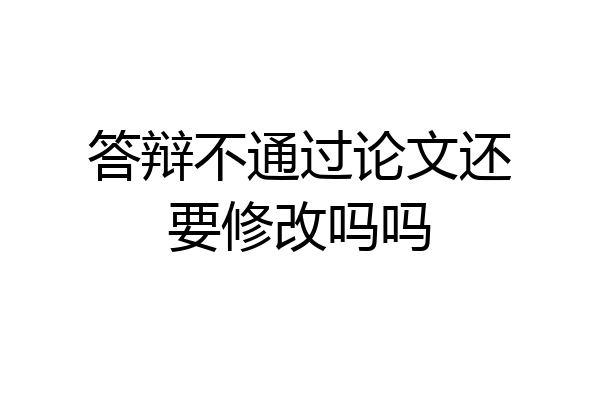 答辩不通过论文还要修改吗吗