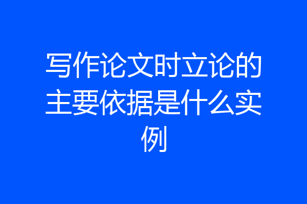 写作论文时立论的主要依据是什么实例