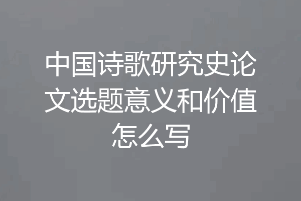 中国诗歌研究史论文选题意义和价值怎么写