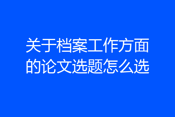 关于档案工作方面的论文选题怎么选