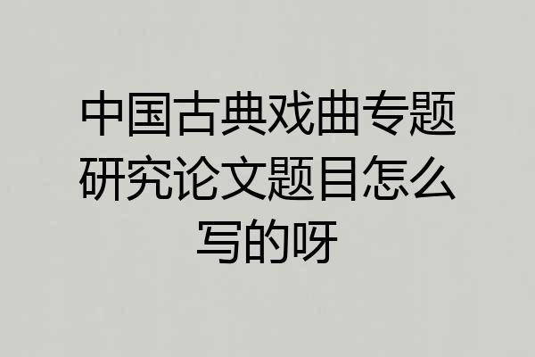 中国古典戏曲专题研究论文题目怎么写的呀