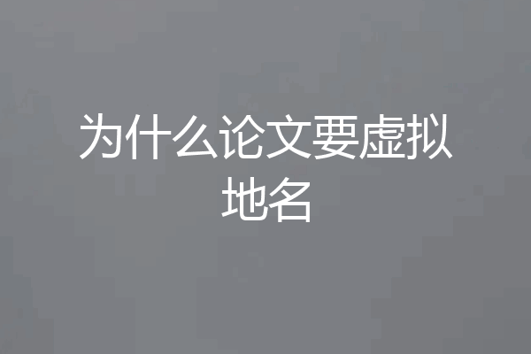 为什么论文要虚拟地名
