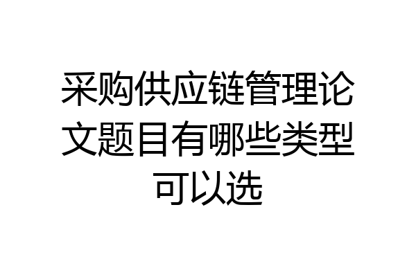 采购供应链管理论文题目有哪些类型可以选