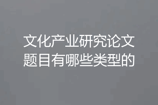 文化产业研究论文题目有哪些类型的