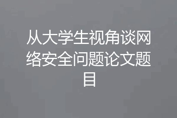 从大学生视角谈网络安全问题论文题目