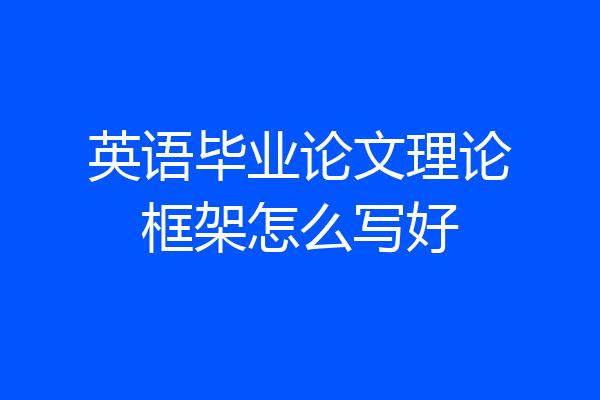 英语毕业论文理论框架怎么写好