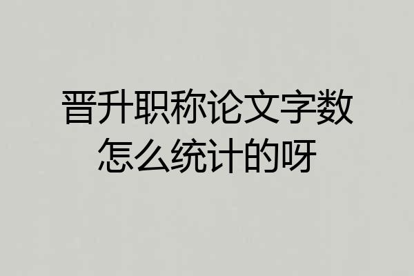晋升职称论文字数怎么统计的呀