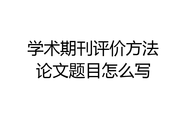 学术期刊评价方法论文题目怎么写