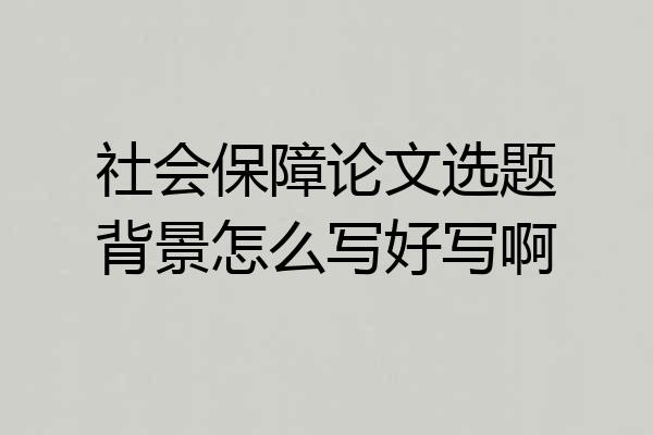 社会保障论文选题背景怎么写好写啊