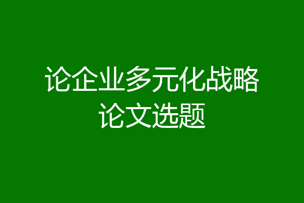 论企业多元化战略论文选题