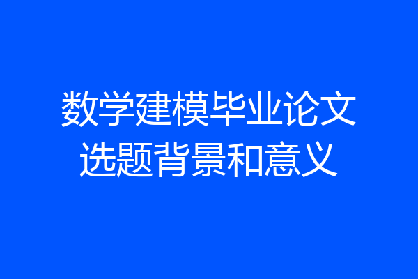 数学建模毕业论文选题背景和意义