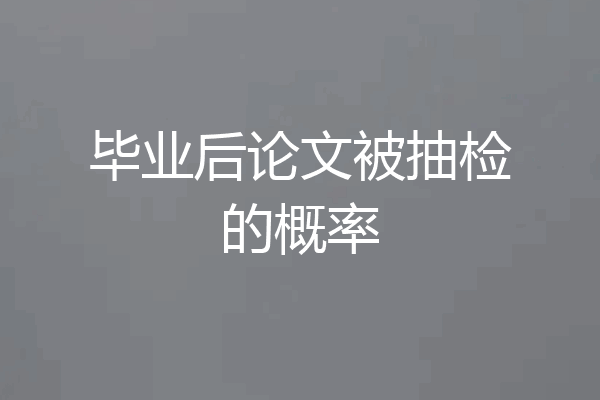 毕业后论文被抽检的概率