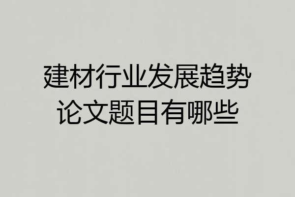 建材行业发展趋势论文题目有哪些