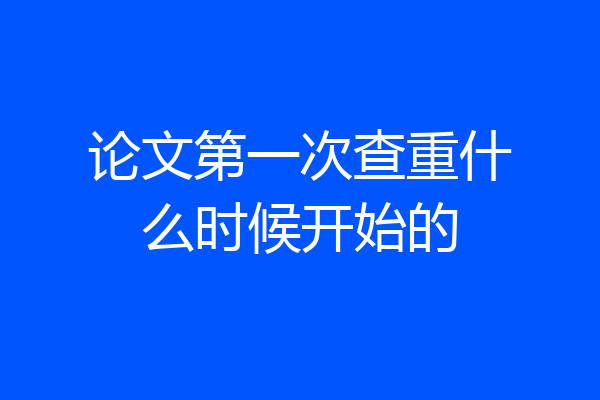 论文第一次查重什么时候开始的
