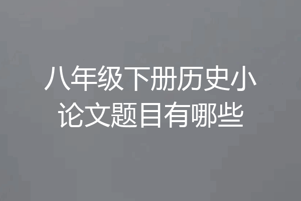 八年级下册历史小论文题目有哪些