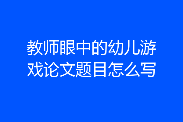 教师眼中的幼儿游戏论文题目怎么写