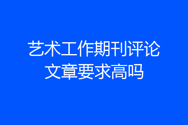 艺术工作期刊评论文章要求高吗