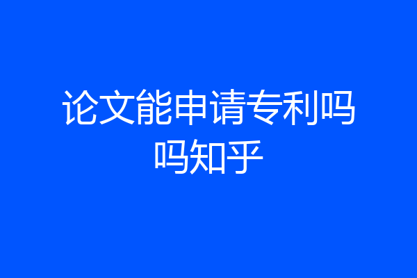 论文能申请专利吗吗知乎