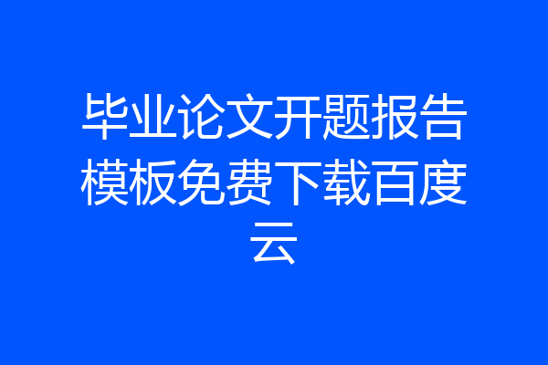 毕业论文开题报告模板免费下载百度云