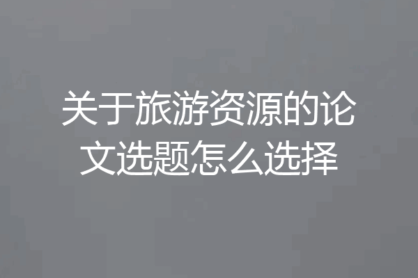 关于旅游资源的论文选题怎么选择