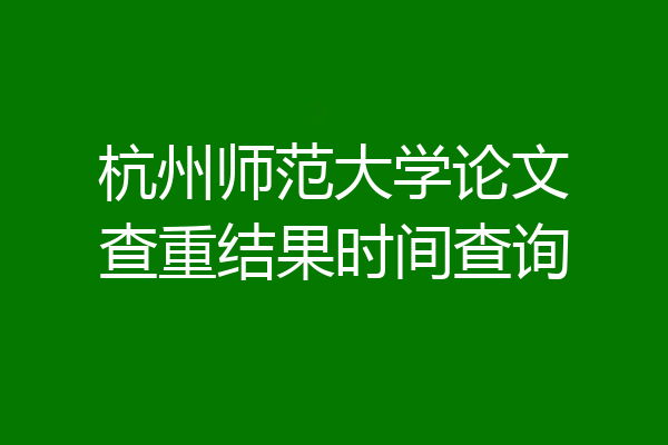 杭州师范大学论文查重结果时间查询