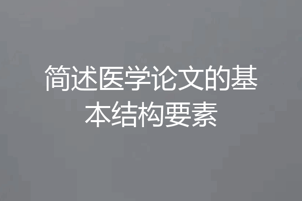 简述医学论文的基本结构要素