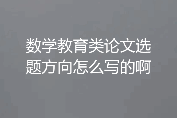 数学教育类论文选题方向怎么写的啊