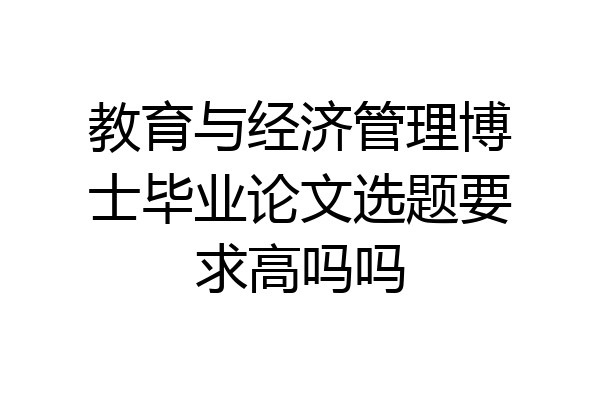 教育与经济管理博士毕业论文选题要求高吗吗