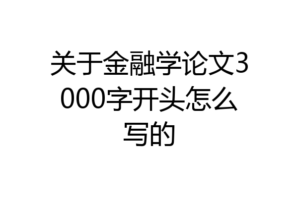 关于金融学论文3000字开头怎么写的