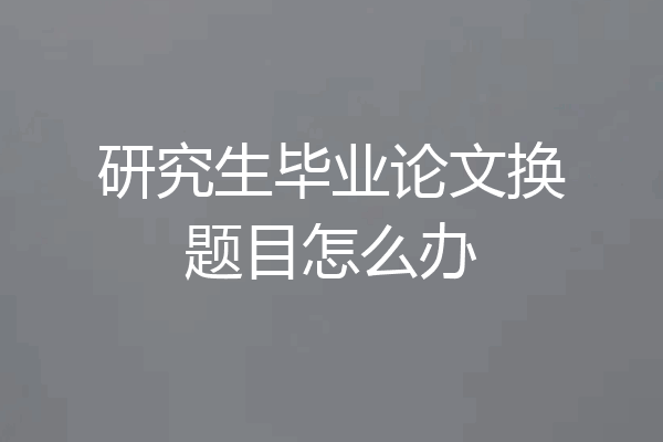 研究生毕业论文换题目怎么办