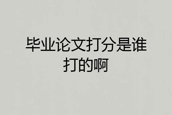 毕业论文打分是谁打的啊