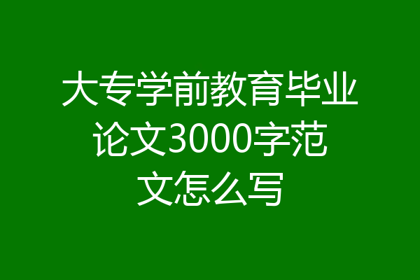 大专学前教育毕业论文3000字范文怎么写
