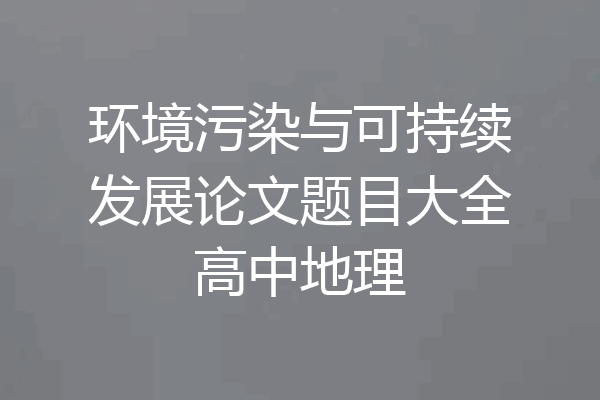 环境污染与可持续发展论文题目大全高中地理