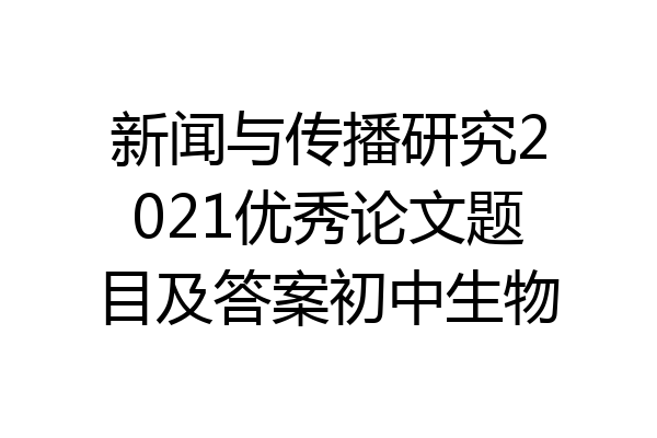 新闻与传播研究2021优秀论文题目及答案初中生物