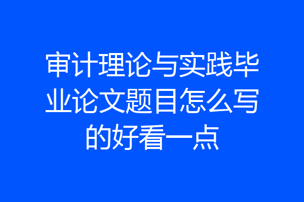 审计理论与实践毕业论文题目怎么写的好看一点