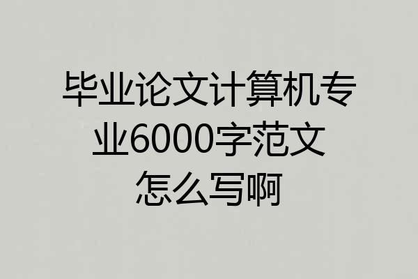 毕业论文计算机专业6000字范文怎么写啊