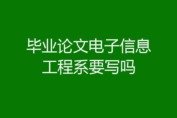 毕业论文电子信息工程系要写吗