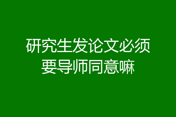 研究生发论文必须要导师同意嘛