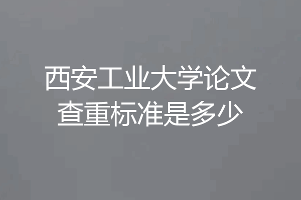 西安工业大学论文查重标准是多少