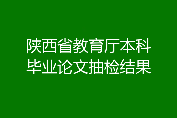陕西省教育厅本科毕业论文抽检结果