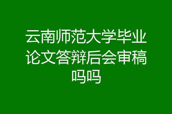 云南师范大学毕业论文答辩后会审稿吗吗