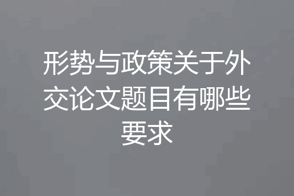 形势与政策关于外交论文题目有哪些要求