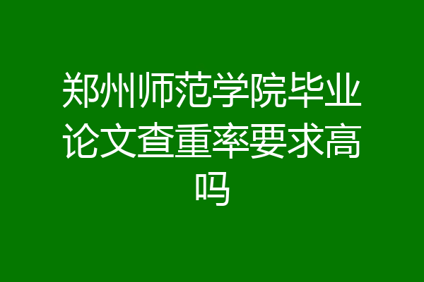 郑州师范学院毕业论文查重率要求高吗