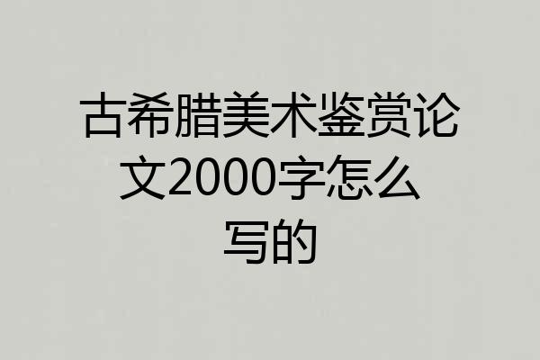 古希腊美术鉴赏论文2000字怎么写的